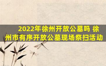 2022年徐州开放公墓吗 徐州市有序开放公墓现场祭扫活动